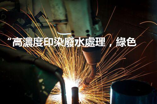 “高濃度印染廢水處理，綠色創(chuàng)新，凈享環(huán)保新篇章”